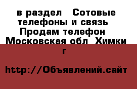  в раздел : Сотовые телефоны и связь » Продам телефон . Московская обл.,Химки г.